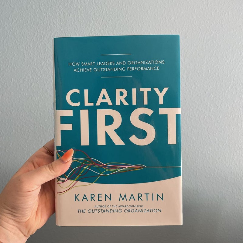 Clarity First: How Smart Leaders and Organizations Achieve Outstanding Performance