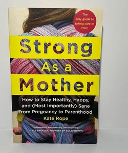 Strong As a Mother: How to Stay Healthy, Happy, and (Most Importantly) Sane from Pregnancy to Parenthood: the Only Guide to Taking Care of YOU!