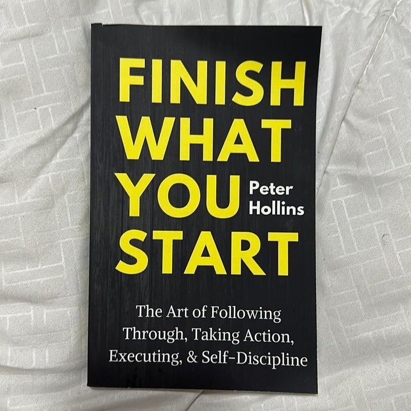 Finish What You Start: the Art of Following Through, Taking Action, Executing, and Self-Discipline