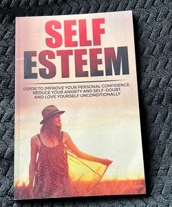 Self-Esteem: Guide to Improve Your Personal Confidence, Reduce Your Anxiety and Self-Doubt, and Love Yourself Unconditionally