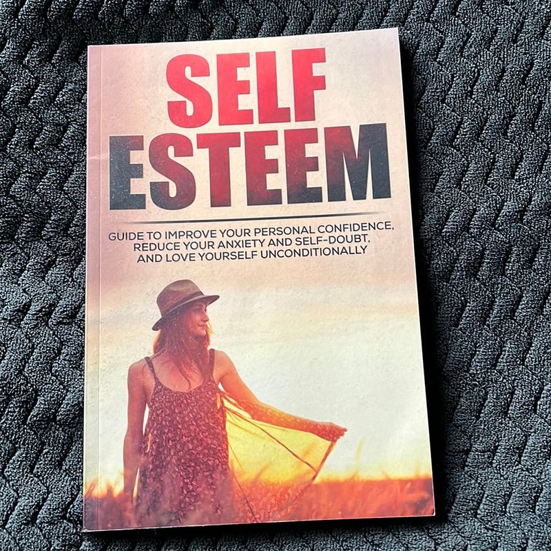 Self-Esteem: Guide to Improve Your Personal Confidence, Reduce Your Anxiety and Self-Doubt, and Love Yourself Unconditionally