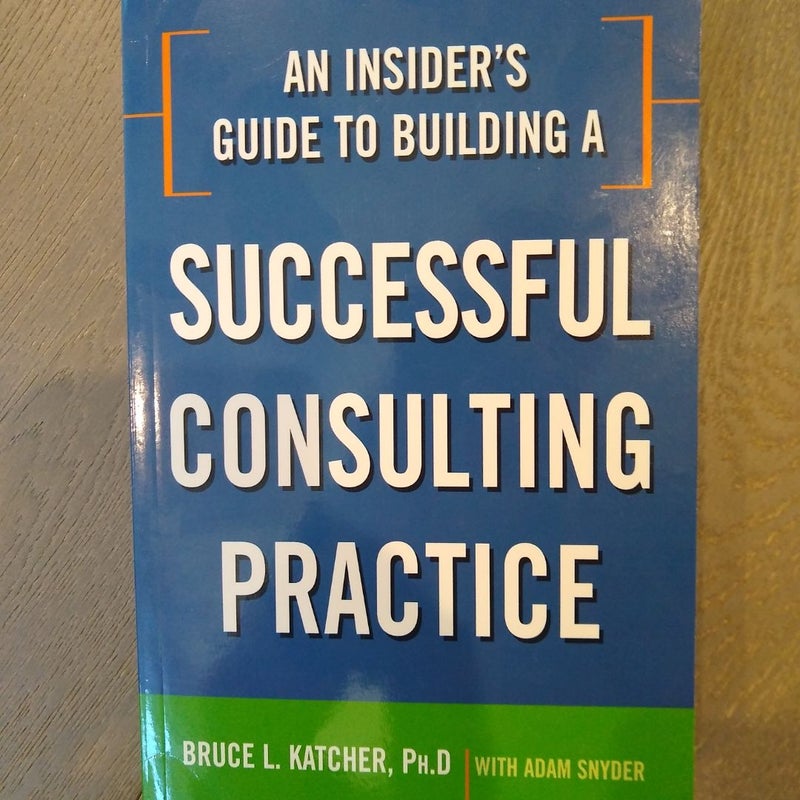 An Insider's Guide to Building a Successful Consulting Practice