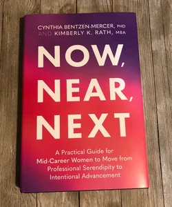 Now, near, Next: a Practical Guide for Mid-Career Women to Move from Professional Serendipity to Intentional Advancement