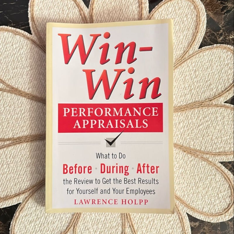 Win-Win Performance Appraisals: What to Do Before, During, and after the Review to Get the Best Results for Yourself and Your Employees