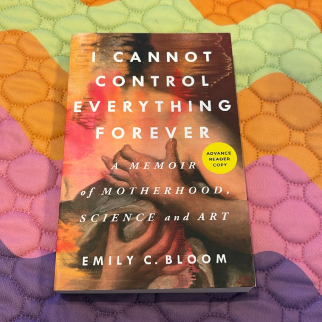 ARC I Cannot Control Everything Forever: a Memoir of Motherhood, Science, and Art