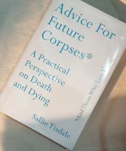 Advice for Future Corpses (and Those Who Love Them) (First Edition)