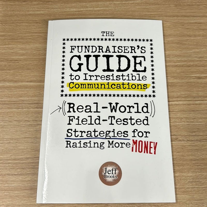 The Fundraiser's Guide to Irresistible Communications: (Real-World) Field-Tested Strategies for Raising More Money