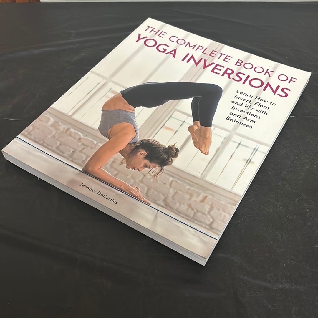 The Complete Book of Yoga Inversions: Learn How to Invert, Float, and Fly  with Inversions and Arm Balances: DeCurtins, Jennifer: 9780785838319: Books  