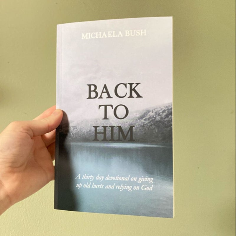 Back to Him: A Thirty Day Devotional on Giving Up Old Hurts and Relying on God