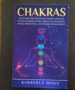 Chakras: Unlocking the Secrets of Chakra Healing, Kundalini Meditation, Third Eye Awakening, Astral Projection, and Psychic Development