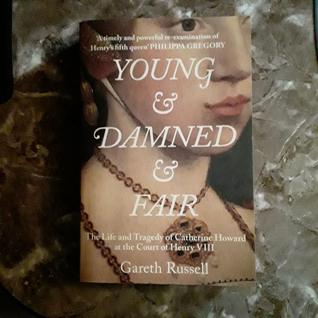 Young and Damned and Fair: the Life and Tragedy of Catherine Howard at the Court of Henry Viii