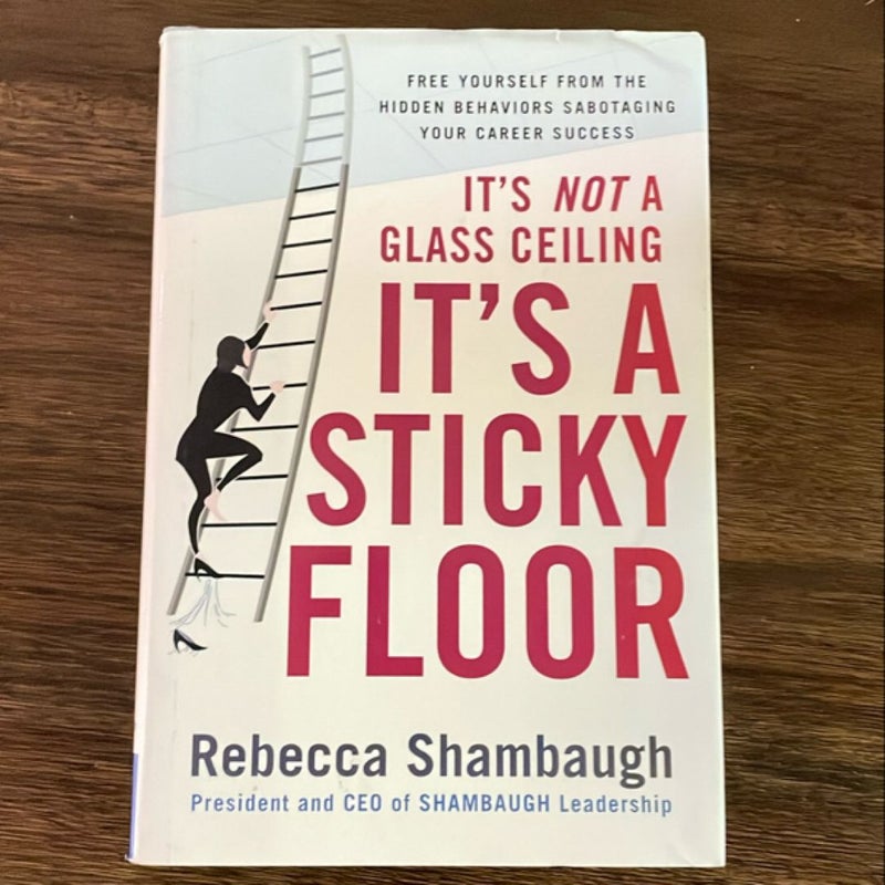 It's Not a Glass Ceiling, It's a Sticky Floor: Free Yourself from the Hidden Behaviors Sabotaging Your Career Success