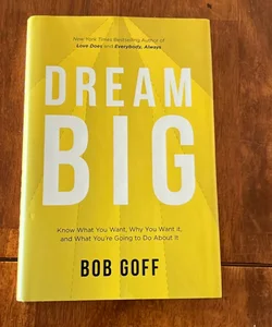 Dream Big: Know What You Want, Why You Want It, and What You're Going ToDo about It