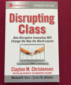 Disrupting Class, Expanded Edition: How Disruptive Innovation Will Change the Way the World Learns