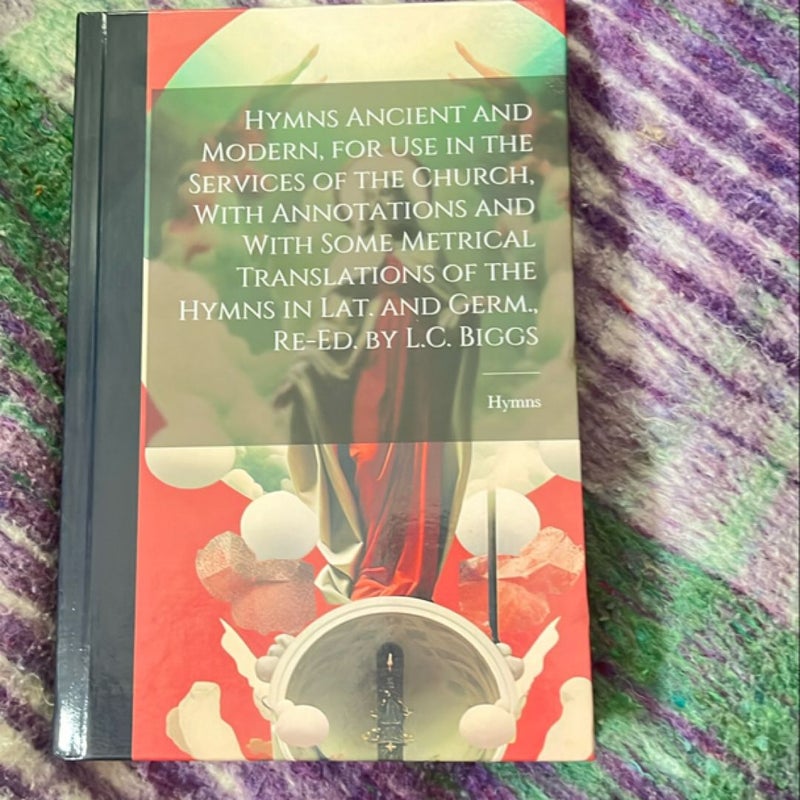 Hymns Ancient and Modern, for Use in the Services of the Church, with Annotations and with Some Metrical Translations of the Hymns in Lat. and Germ. , Re-Ed. by L. C. Biggs