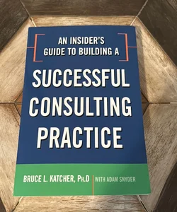 An Insider's Guide to Building a Successful Consulting Practice