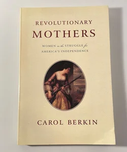Revolutionary Mothers: Women in the Struggle for America’s Independence