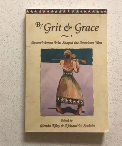 By Grit and Grace : Eleven Women Who Shaped the American West