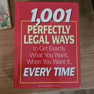 1001 Perfectly Legal Ways to Get Exactly What You Want, When You Want It, Every Time