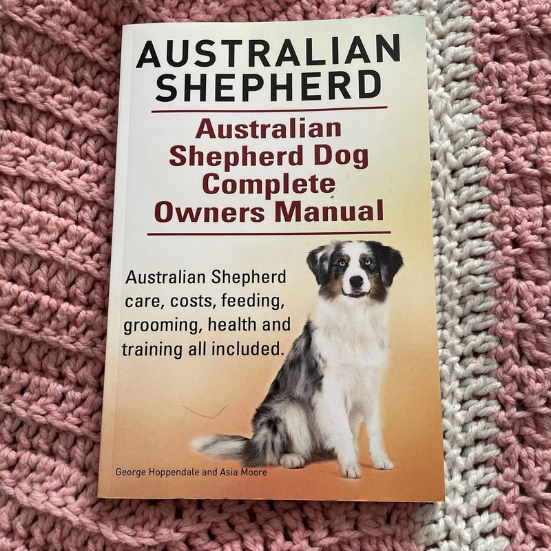 Australian Shepherd. Australian Shepherd Dog Complete Owners Manual. Australian Shepherd Care, Costs, Feeding, Grooming, Health and Training All Included