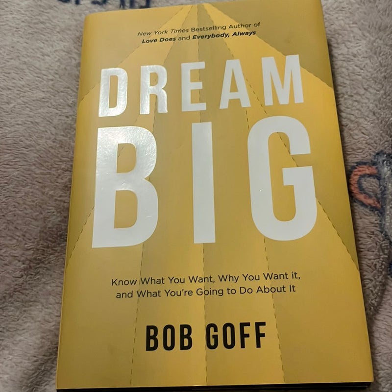 Dream Big: Know What You Want, Why You Want It, and What You're Going ToDo about It