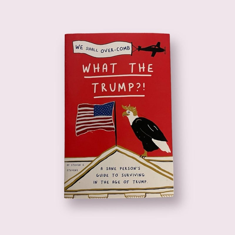 What the Trump?!: a Sane Person's Guide to Surviving in the Age of Trump