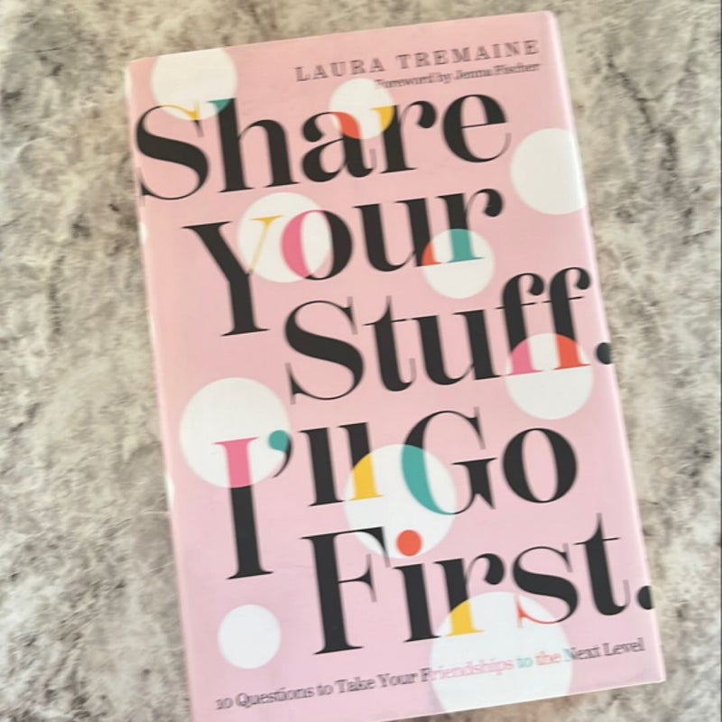 Share Your Stuff. I'll Go First. : 10 Questions to Take Your Friendships to the Next Level