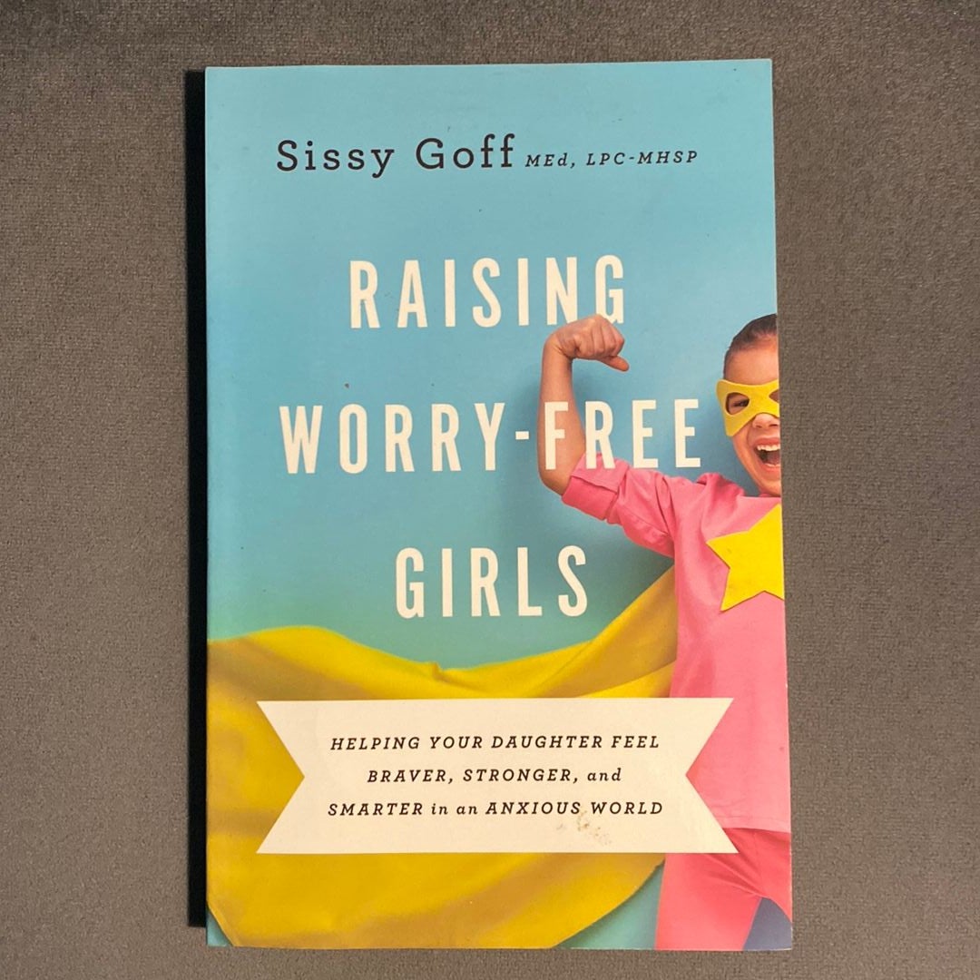 Raising Worry-Free Girls: Helping Your Daughter Feel Braver, Stronger, and  Smarter in an Anxious World by Sissy Goff