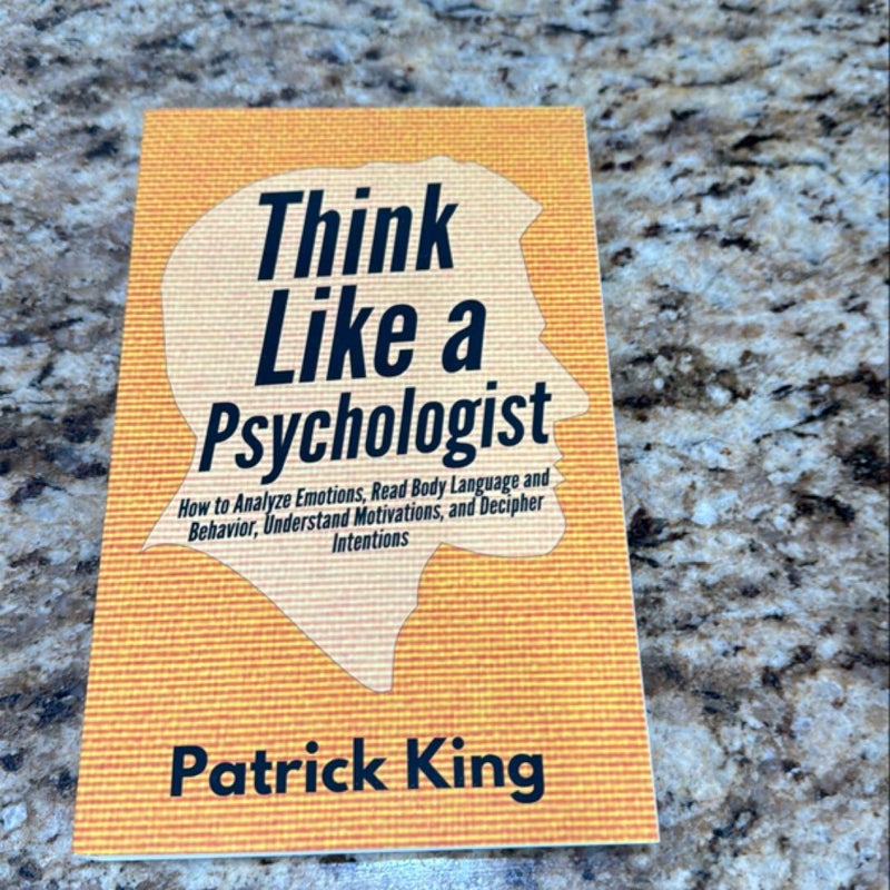 Think Like a Psychologist: How to Analyze Emotions, Read Body Language and Behavior, Understand Motivations, and Decipher Intentions