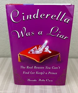 Cinderella Was a Liar: the Real Reason You Can't Find (or Keep) a Prince