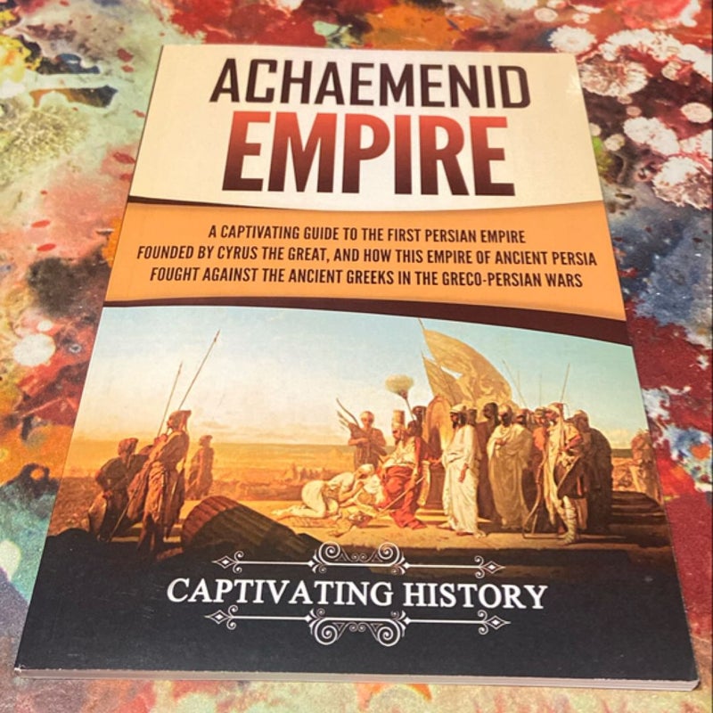 Achaemenid Empire: a Captivating Guide to the First Persian Empire Founded by Cyrus the Great, and How This Empire of Ancient Persia Fought Against the Ancient Greeks in the Greco-Persian Wars