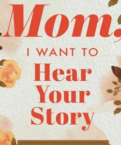 Mom, I Want to Hear Your Story A Mother’s Guided Journal To Share Her Life & Her Love (Hear Your Story Books)