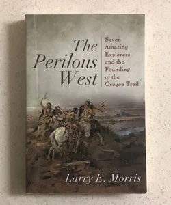 The Perilous West : Seven Amazing Explorers and the Founding of the Oregon Trail