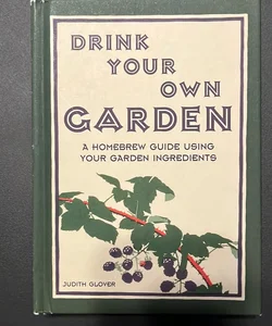 Drink Your Own Garden: Garden Ingredients to Make Your Own Wine, Mead
