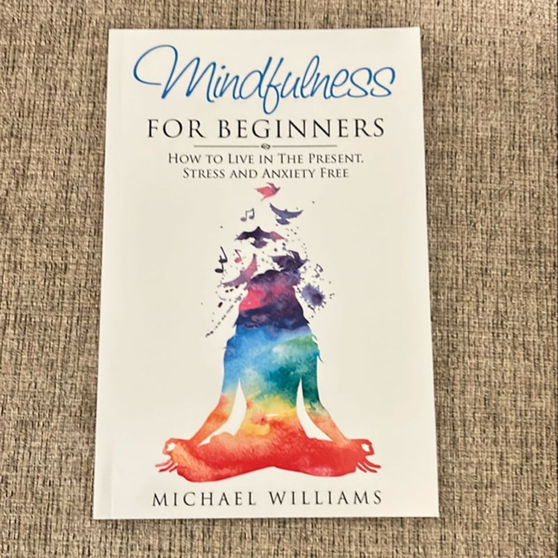 Mindfulness for Beginners: How to Live in the Present, Stress and Anxiety Free