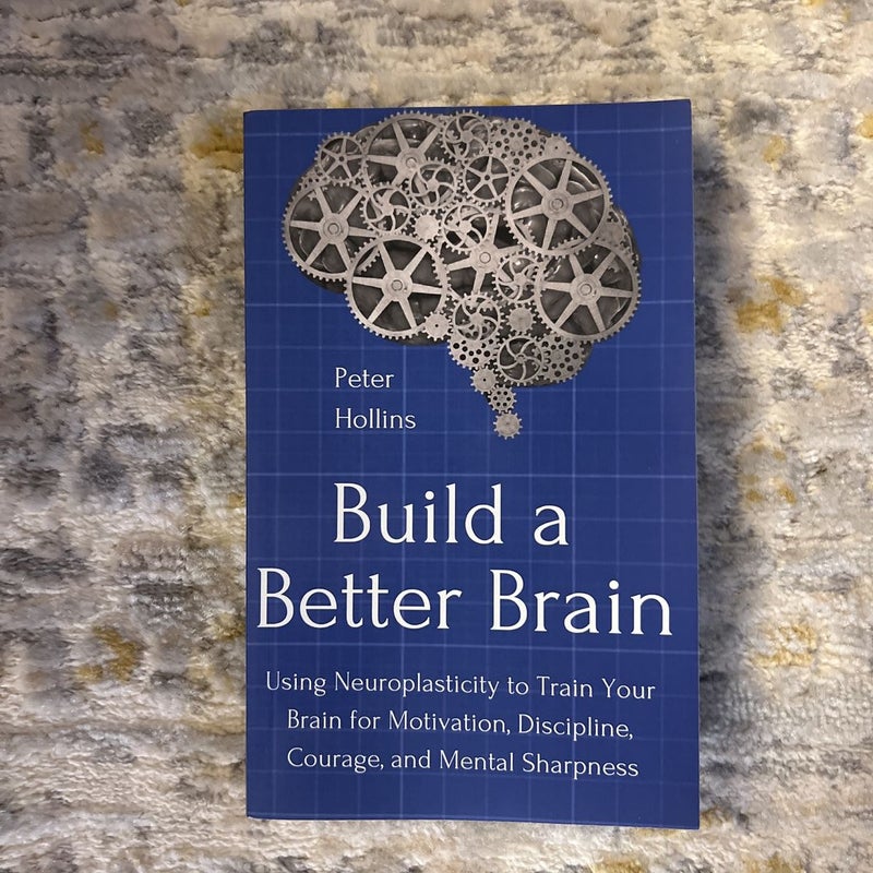 Build a Better Brain: Using Neuroplasticity to Train Your Brain for Motivation, Discipline, Courage, and Mental Sharpness