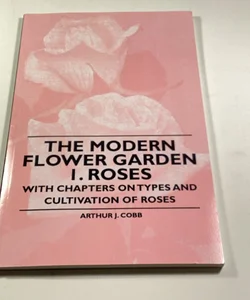 The Modern Flower Garden 1 Roses - with Chapters on Types and Cultivation of Roses