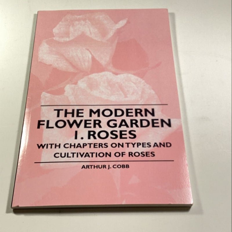 The Modern Flower Garden 1 Roses - with Chapters on Types and Cultivation of Roses