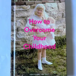 How to Overcome Your Childhood