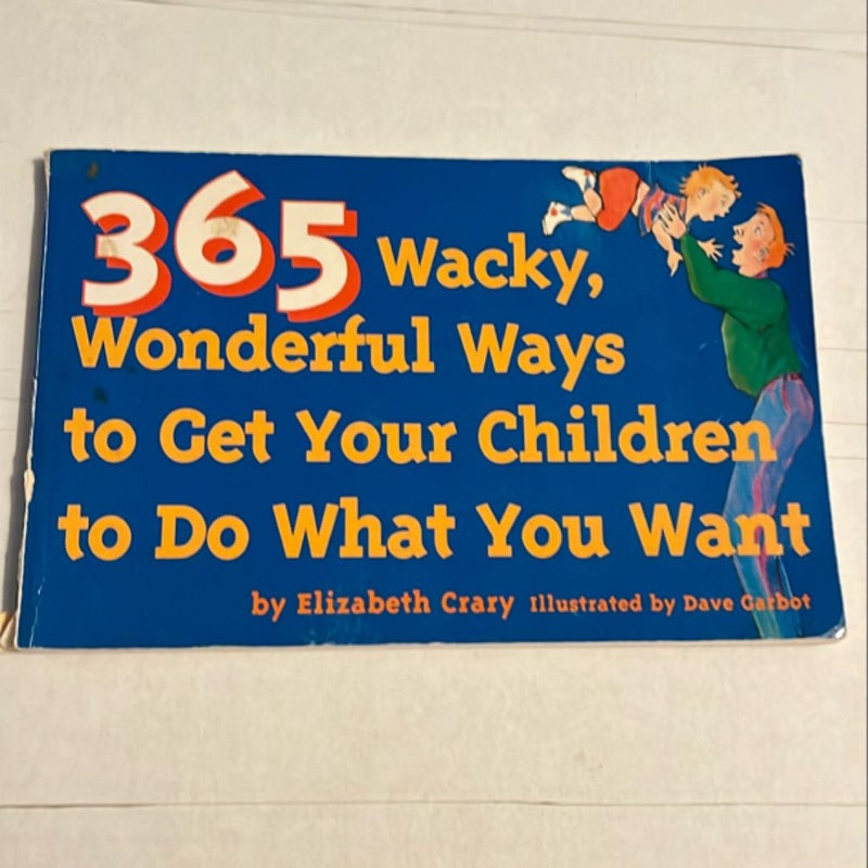 365 Wacky, Wonderful Ways to Get Your Children to Do What You Want