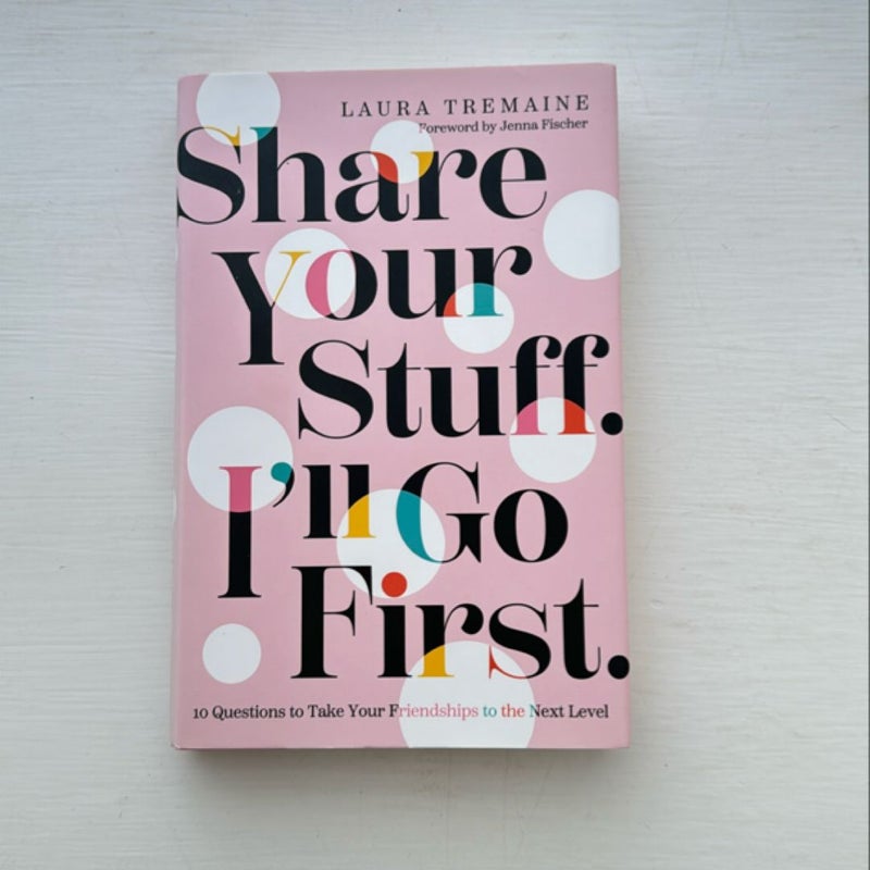 Share Your Stuff. I'll Go First. : 10 Questions to Take Your Friendships to the Next Level