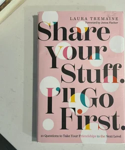 Share Your Stuff. I'll Go First. : 10 Questions to Take Your Friendships to the Next Level