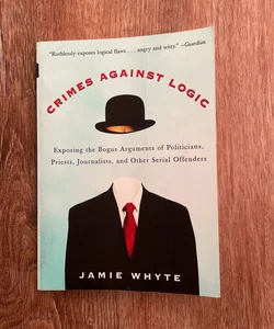 Crimes Against Logic: Exposing the Bogus Arguments of Politicians, Priests, Journalists, and Other Serial Offenders