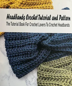 Headbands Crochet Tutorial and Pattern: the Tutorial Book for Crochet Lovers to Crochet Headbands