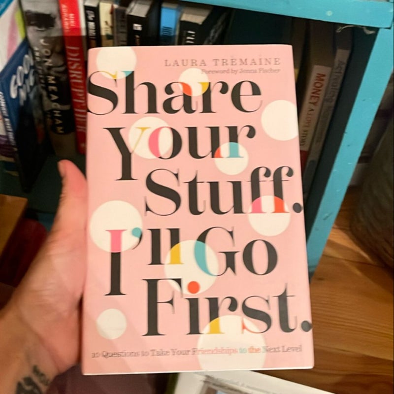 Share Your Stuff. I'll Go First. : 10 Questions to Take Your Friendships to the Next Level