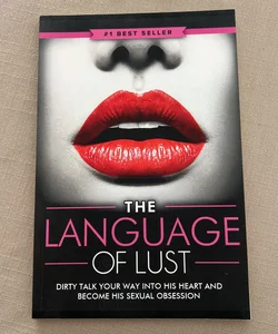 Dirty Talk: the Language of Lust - How to Talk Dirty to Your Man, Become His Sexual Obsession, Dirty Talk Your Way into His Heart and Make Your Wildest Fantasies Come True! (Tons of Examples Included)