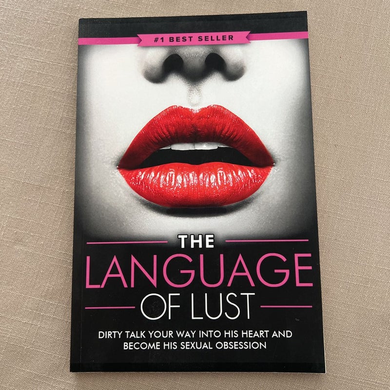 Dirty Talk: the Language of Lust - How to Talk Dirty to Your Man, Become His Sexual Obsession, Dirty Talk Your Way into His Heart and Make Your Wildest Fantasies Come True! (Tons of Examples Included)