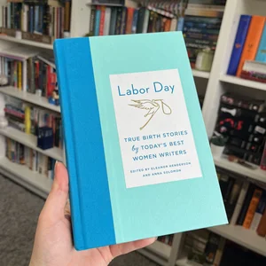 Labor Day: True Birth Stories by Today's Best Women Writers