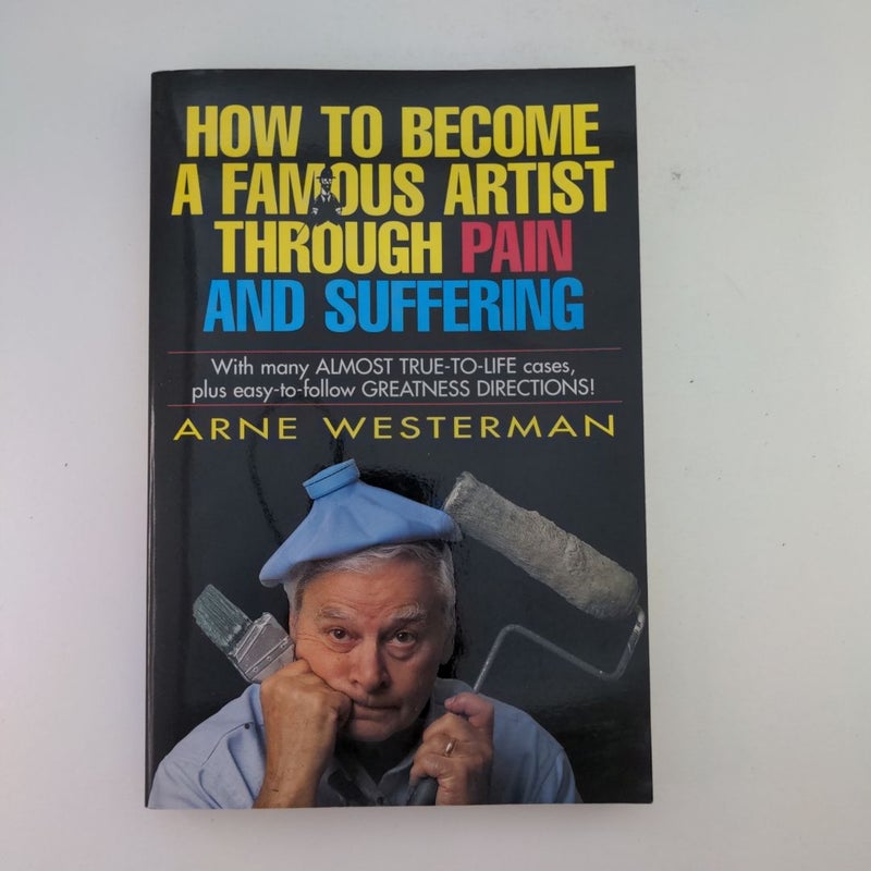 How to Become a Famous Artist Through Pain and Suffering with Many Almost-True-To-Life Cases Plus Easy-To-Follow Greatness Directions