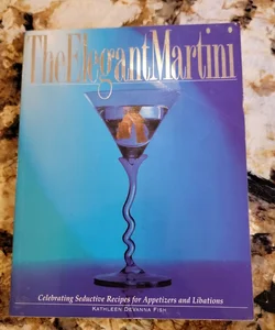The Elegant Martini - Celebrating Seductive Recipes for Appetizers and Libations 
